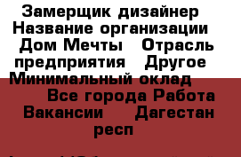 Замерщик-дизайнер › Название организации ­ Дом Мечты › Отрасль предприятия ­ Другое › Минимальный оклад ­ 30 000 - Все города Работа » Вакансии   . Дагестан респ.